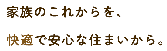 家族のこれからを、快適で安心な住まいから。